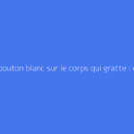 Petit bouton blanc sur le corps qui gratte : causes et solutions