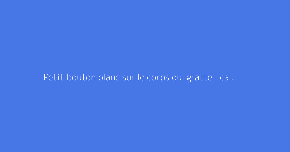 Petit bouton blanc sur le corps qui gratte : causes et solutions