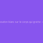 Petit bouton blanc sur le corps qui gratte : causes et solutions
