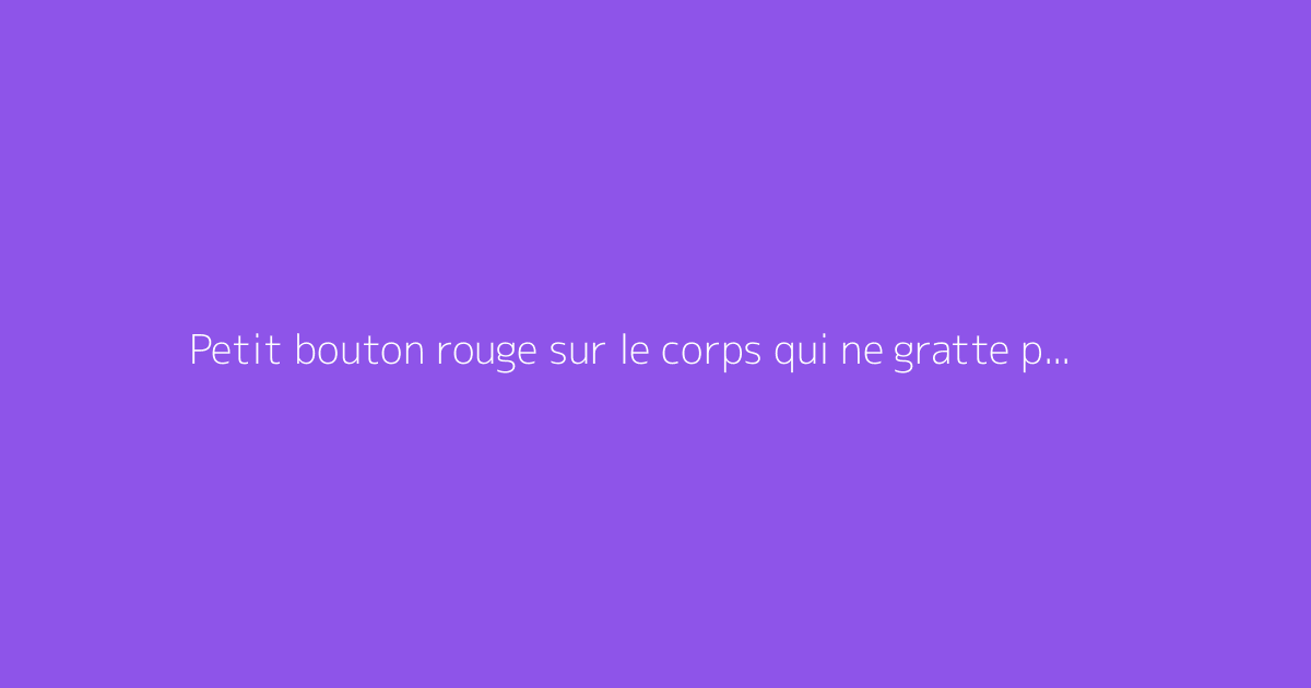 Petit bouton rouge sur le corps qui ne gratte pas : ce qu'il faut vraiment savoir
