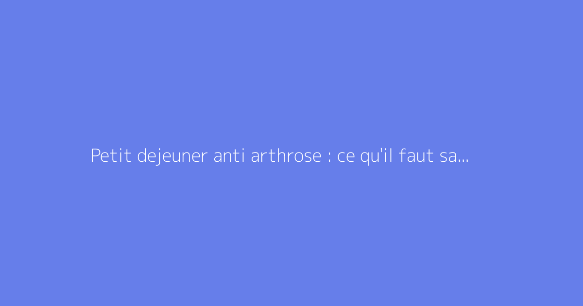 Petit dejeuner anti arthrose : ce qu'il faut savoir