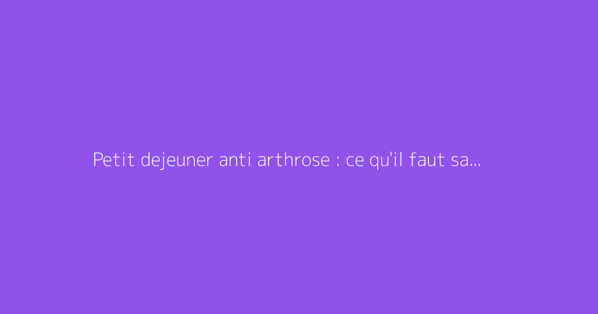 Petit dejeuner anti arthrose : ce qu'il faut savoir