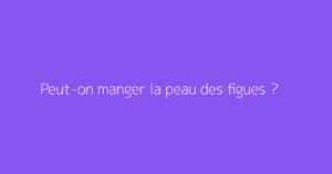 Peut-on manger la peau des figues ?