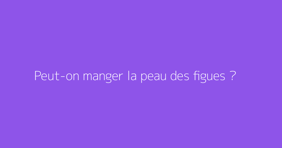 Peut-on manger la peau des figues ?