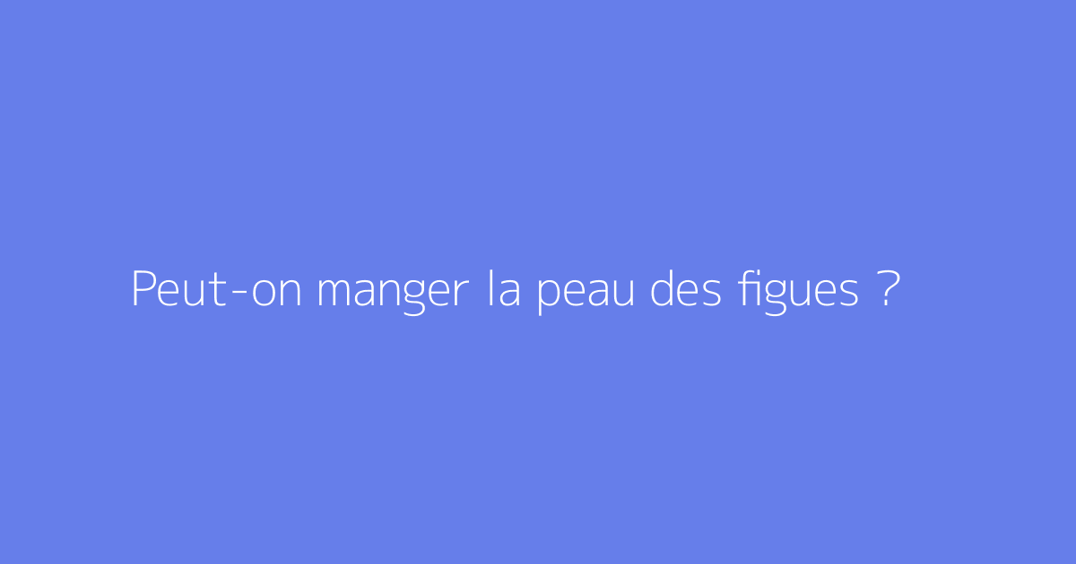 Peut-on manger la peau des figues ?