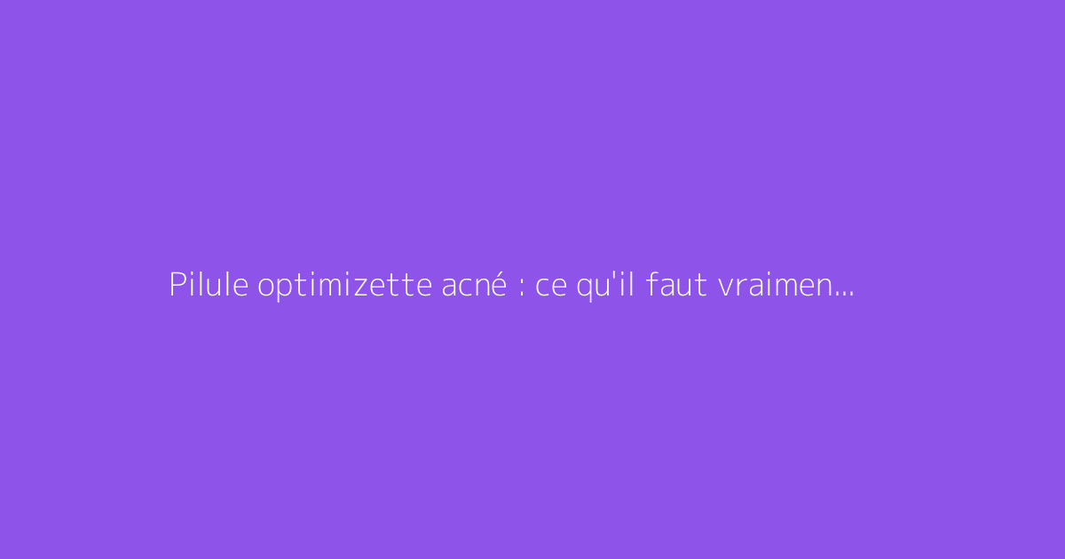 Pilule optimizette acné : ce qu'il faut vraiment savoir