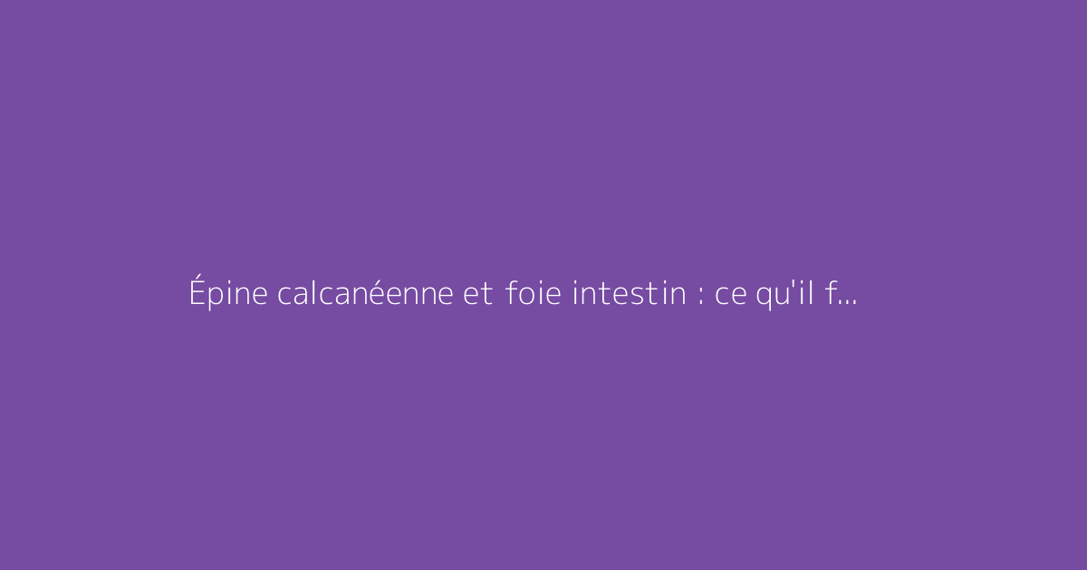 Épine calcanéenne et foie intestin : ce qu'il faut vraiment savoir
