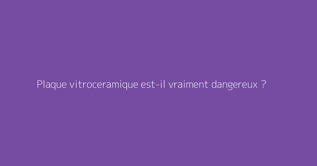 Plaque vitroceramique est-il vraiment dangereux ?
