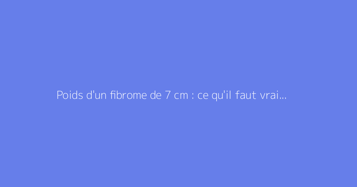 Poids d'un fibrome de 7 cm : ce qu'il faut vraiment savoir