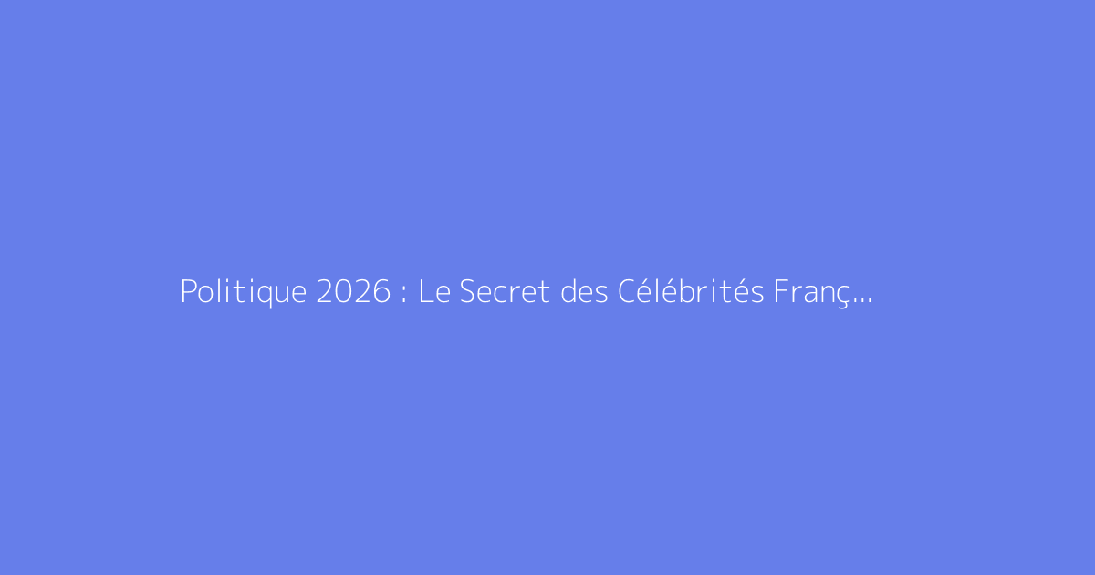 Politique 2026 : Le Secret des Célébrités Françaises