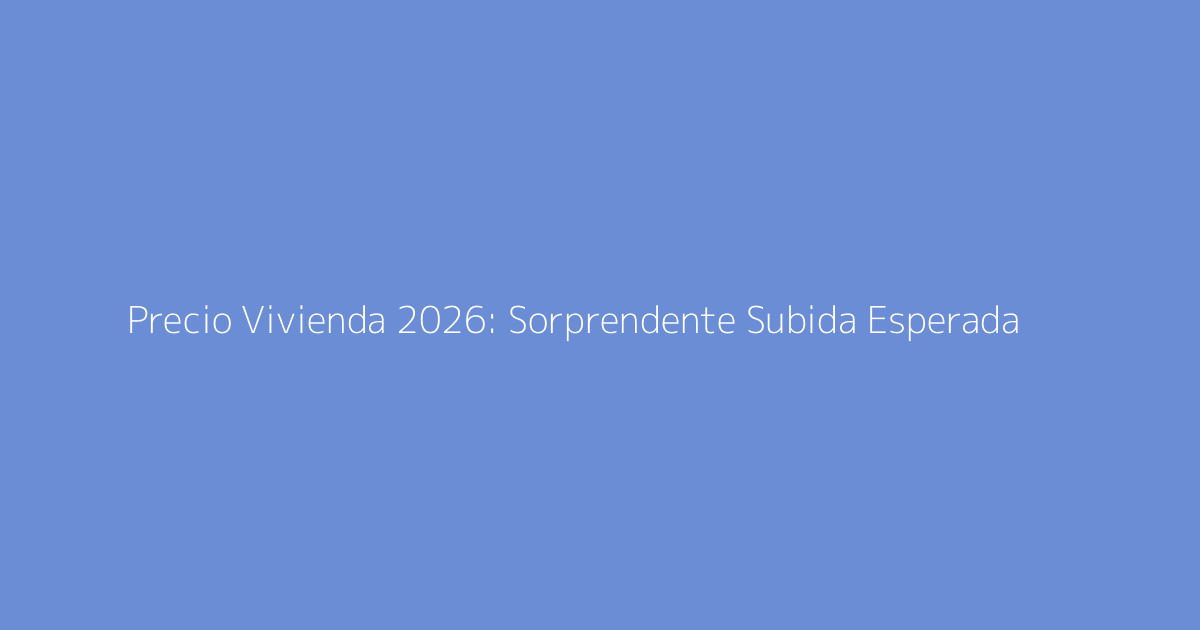 Precio Vivienda 2026: Sorprendente Subida Esperada