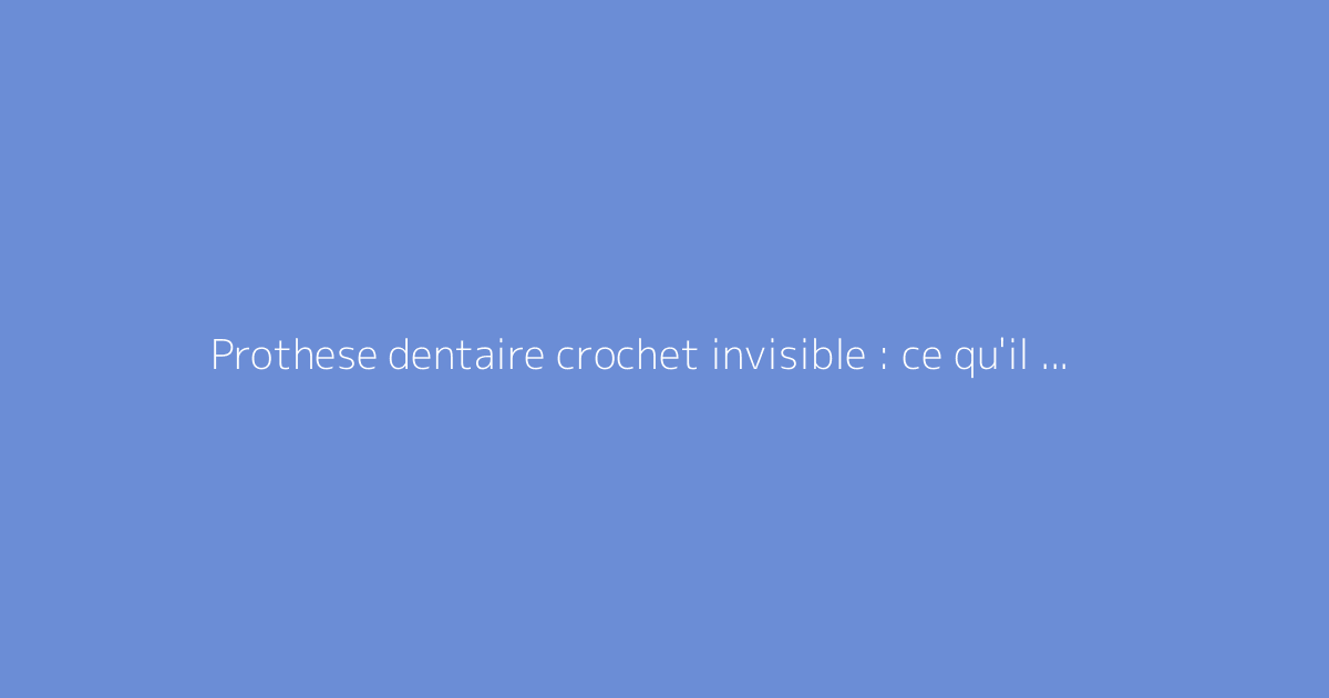 Prothese dentaire crochet invisible : ce qu'il faut vraiment savoir