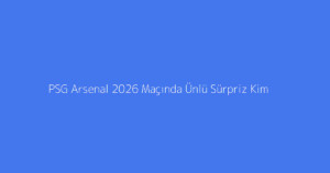 PSG Arsenal 2026 Maçında Ünlü Sürpriz Kim