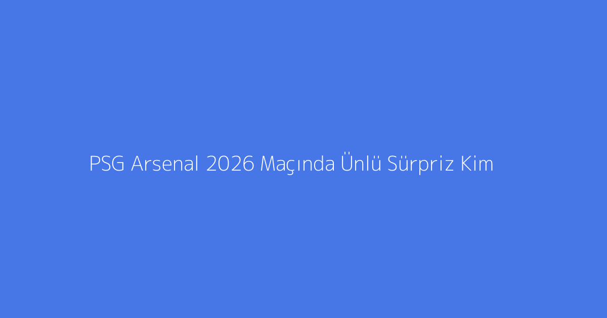PSG Arsenal 2026 Maçında Ünlü Sürpriz Kim