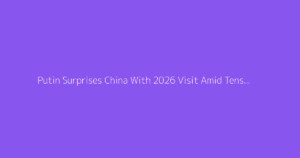 Putin Surprises China With 2026 Visit Amid Tensions