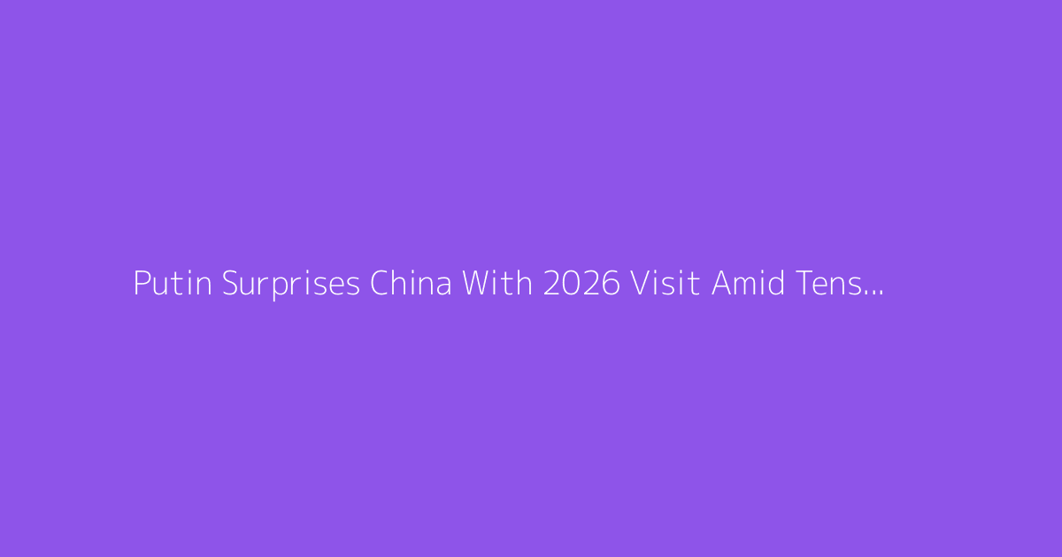 Putin Surprises China With 2026 Visit Amid Tensions