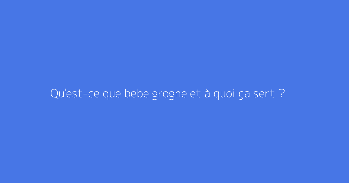 Qu'est-ce que bebe grogne et à quoi ça sert ?