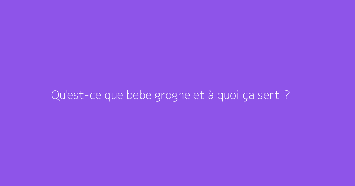 Qu'est-ce que bebe grogne et à quoi ça sert ?
