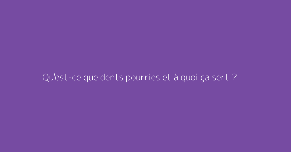 Qu'est-ce que dents pourries et à quoi ça sert ?