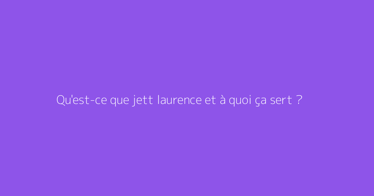 Qu'est-ce que jett laurence et à quoi ça sert ?