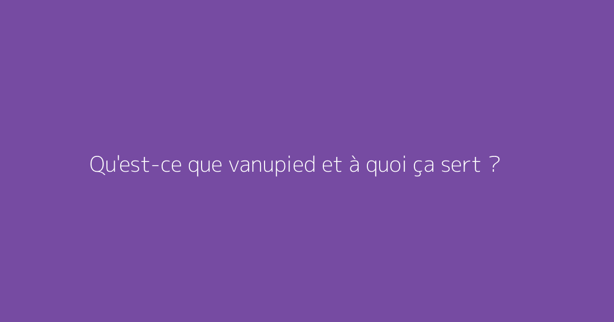 Qu'est-ce que vanupied et à quoi ça sert ?