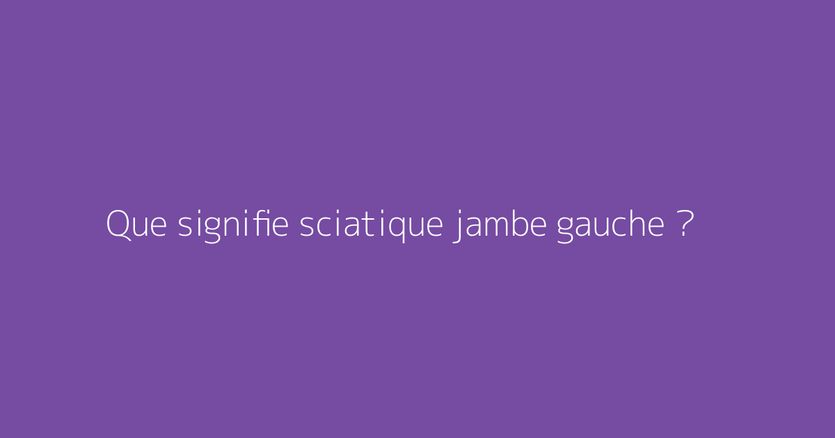 Que signifie sciatique jambe gauche ?