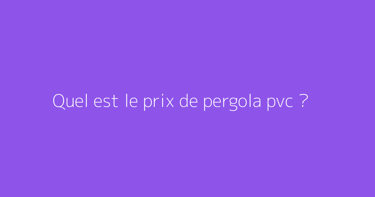 Quel est le prix de pergola pvc ?