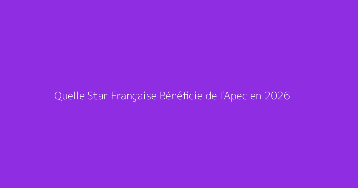 Quelle Star Française Bénéficie de l'Apec en 2026
