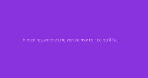 À quoi ressemble une verrue morte : ce qu'il faut vraiment savoir
