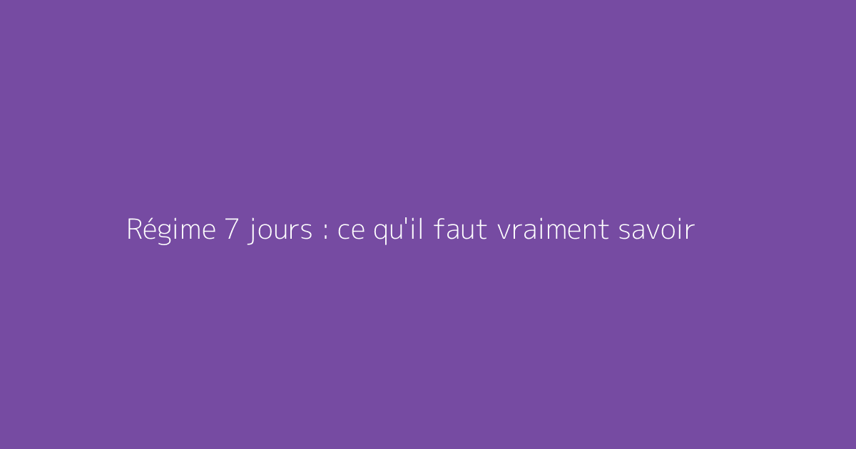 Régime 7 jours : ce qu'il faut vraiment savoir