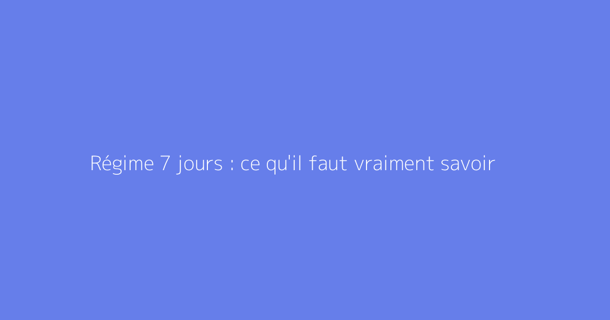 Régime 7 jours : ce qu'il faut vraiment savoir