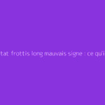 Résultat frottis long mauvais signe : ce qu'il faut vraiment savoir