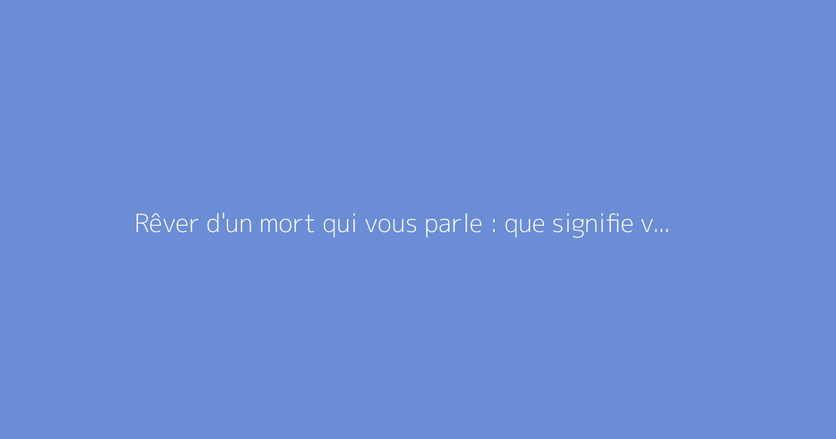 Rêver d'un mort qui vous parle : que signifie vraiment ce rêve ?