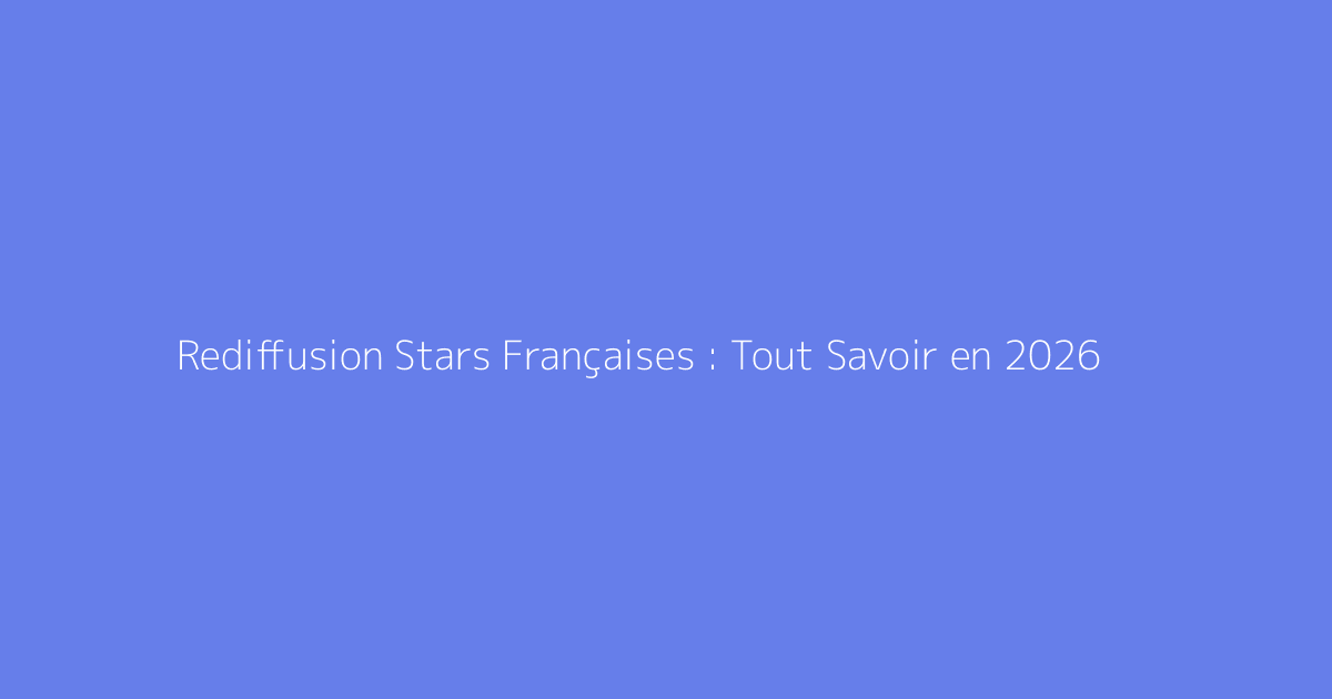 Rediffusion Stars Françaises : Tout Savoir en 2026