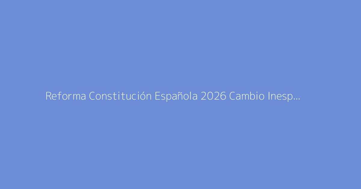 Reforma Constitución Española 2026 Cambio Inesperado para Todos