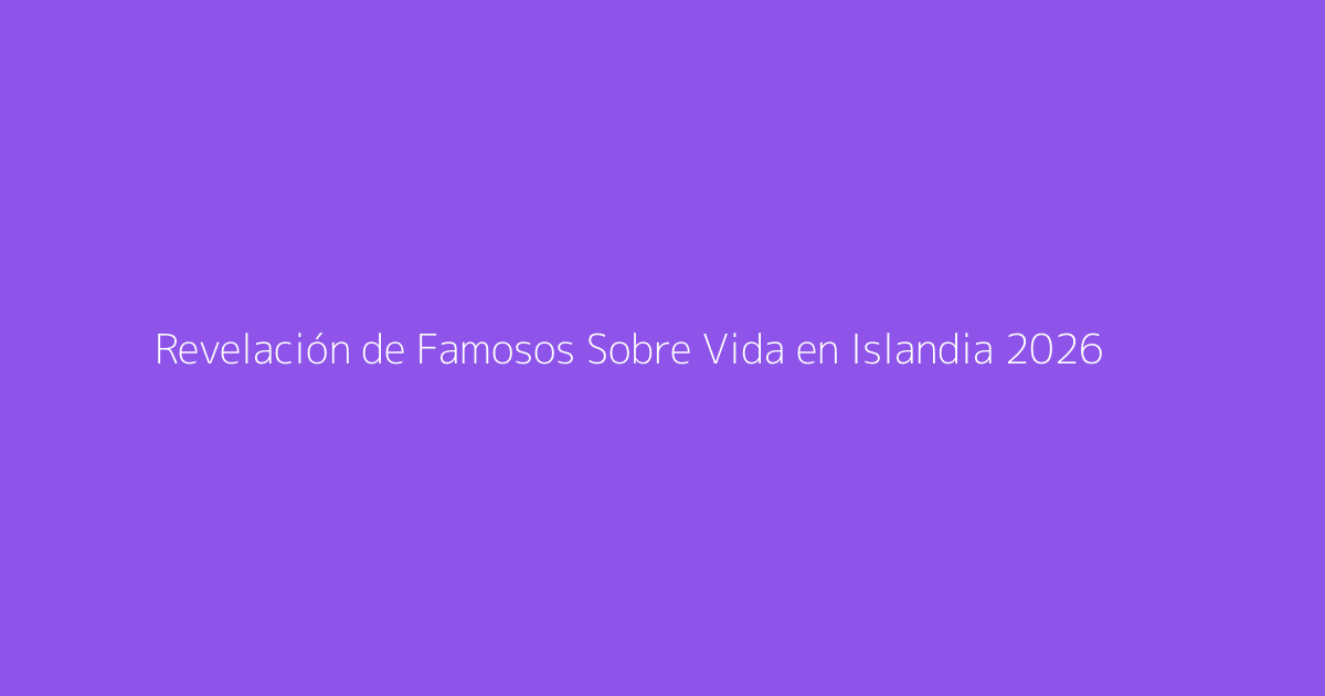 Revelación de Famosos Sobre Vida en Islandia 2026