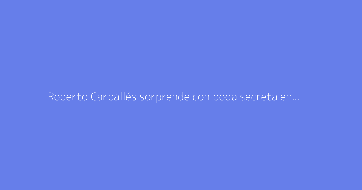 Roberto Carballés sorprende con boda secreta en 2026