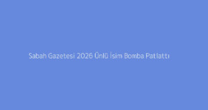 Sabah Gazetesi 2026 Ünlü İsim Bomba Patlattı