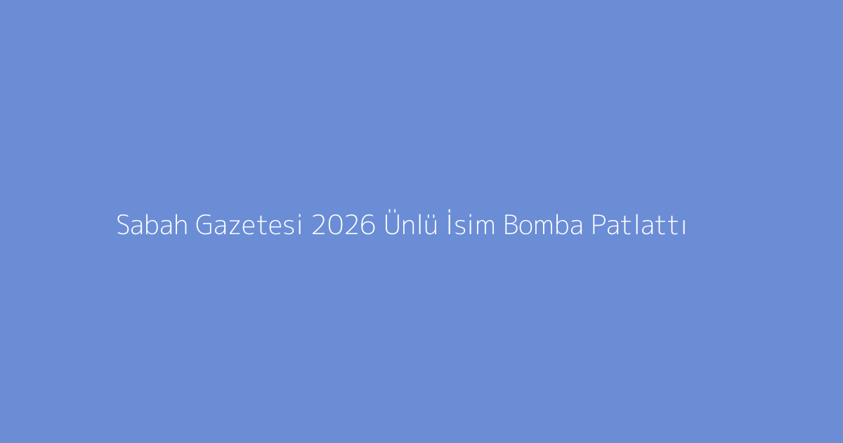 Sabah Gazetesi 2026 Ünlü İsim Bomba Patlattı