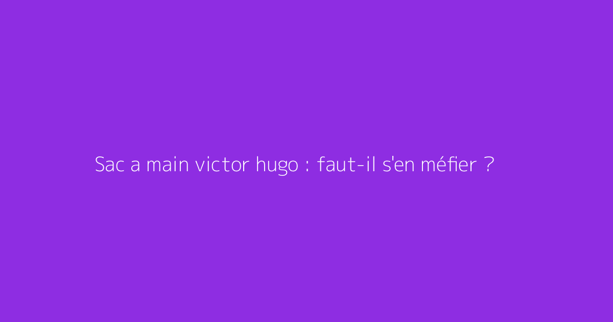 Sac a main victor hugo : faut-il s'en méfier ?