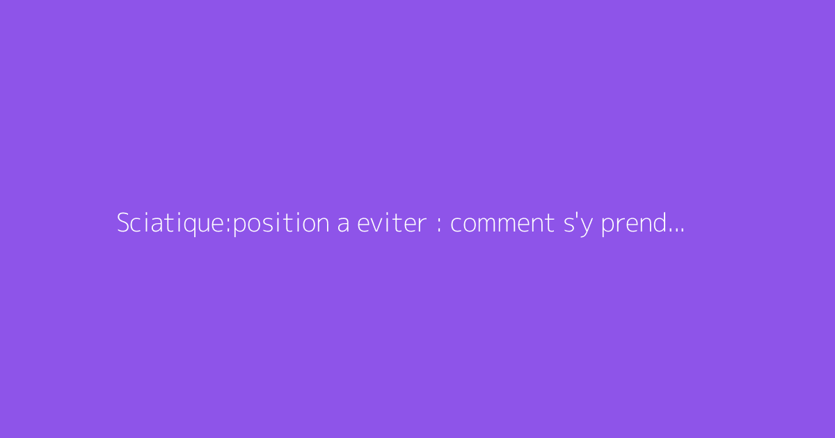 Sciatique:position a eviter : comment s'y prendre ?