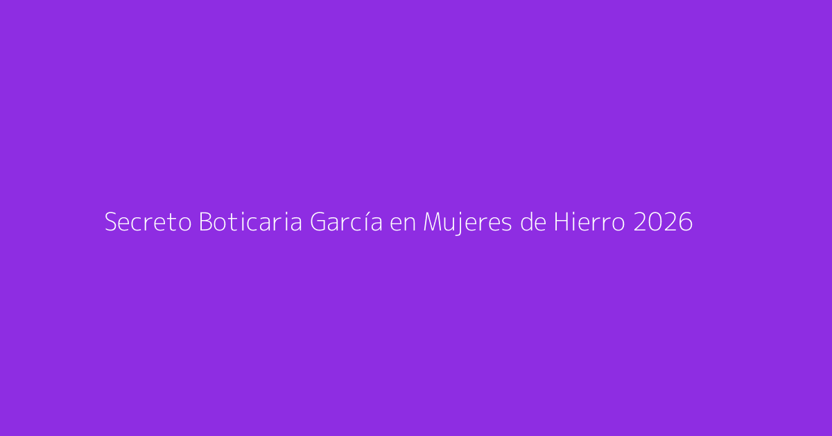 Secreto Boticaria García en Mujeres de Hierro 2026