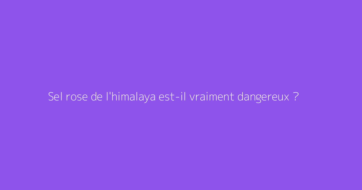 Sel rose de l'himalaya est-il vraiment dangereux ?