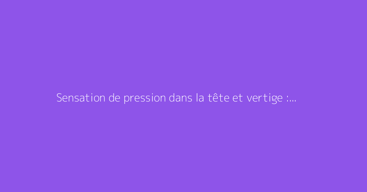 Sensation de pression dans la tête et vertige : comment s'y prendre ?