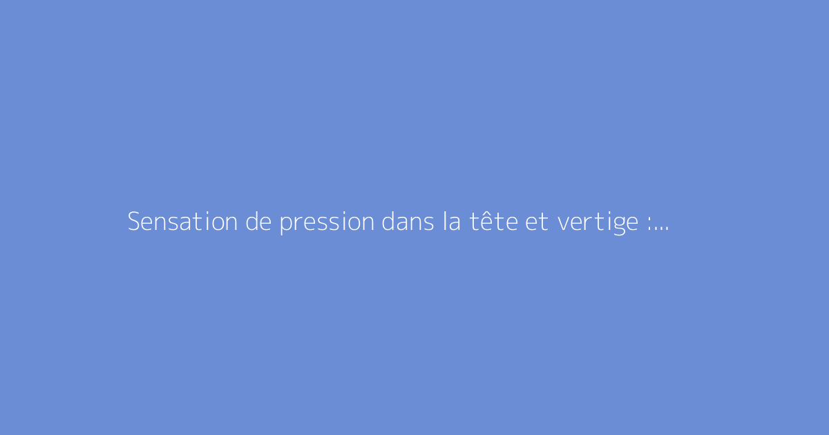 Sensation de pression dans la tête et vertige : comment s'y prendre ?