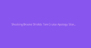 Shocking Brooke Shields Tom Cruise Apology Story 2026
