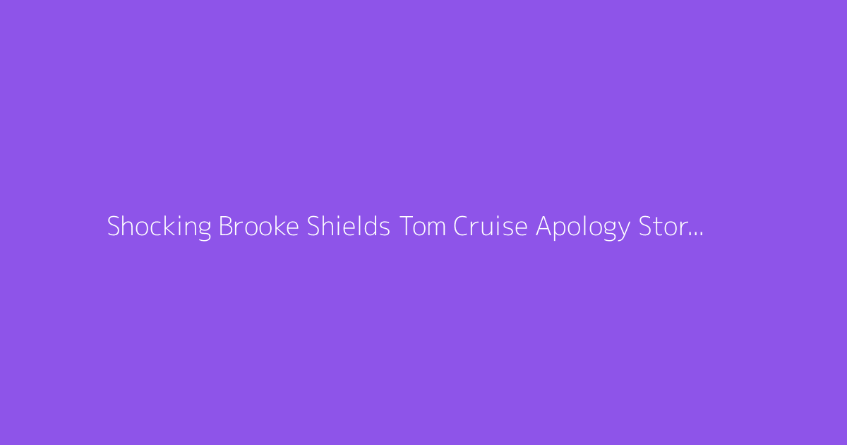 Shocking Brooke Shields Tom Cruise Apology Story 2026