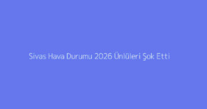 Sivas Hava Durumu 2026 Ünlüleri Şok Etti