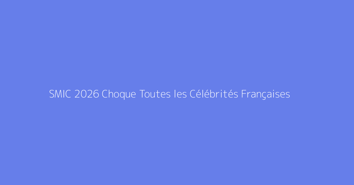 SMIC 2026 Choque Toutes les Célébrités Françaises