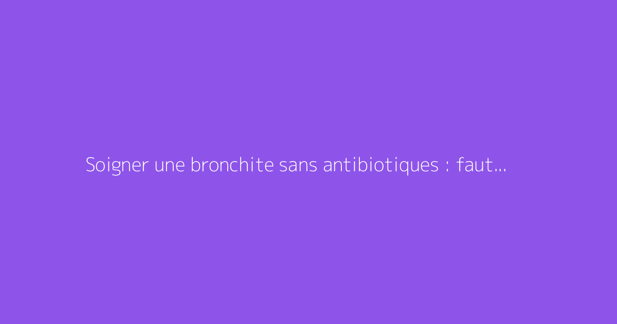 Soigner une bronchite sans antibiotiques : faut-il s'en méfier ?